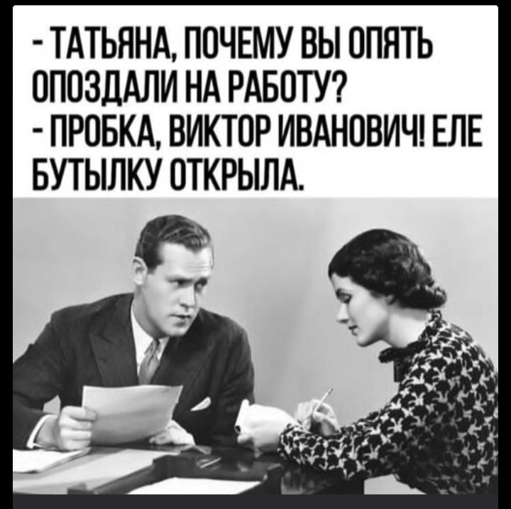 - Татьяна, почему вы опять опоздали на работу? - Пробка, Виктор Иванович! Еле бутылку открыла.