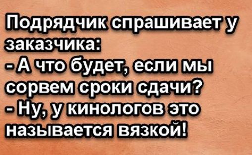 Подрядчик спрашивает у заказчика: - А что будет, если мы сорвем сроки сдачи? - Ну, у кинологов это называется вязкой!
