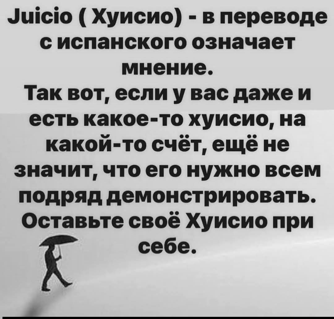 Juicio ( Хуисио ) - в переводе с испанского означает мнение. Так вот, если у вас даже и есть какое-то хуисио, на какой-то счёт, ещё не значит, что его нужно всем подряд демонстрировать. Оставьте своё Хуисио при себе.