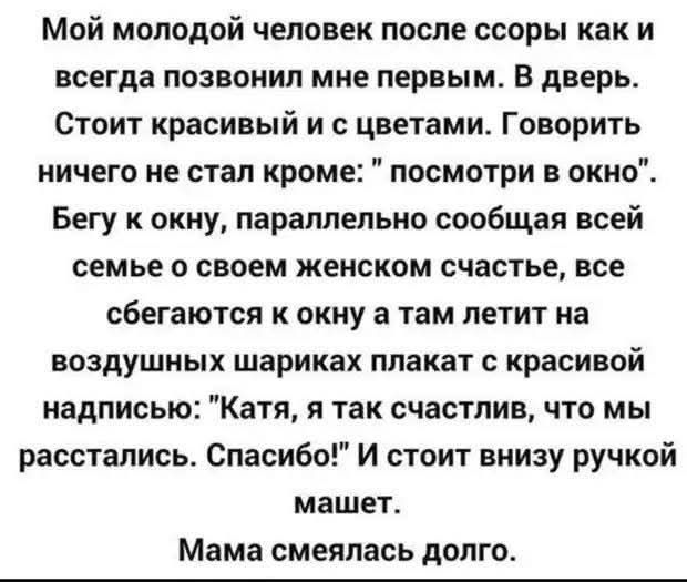 Мой молодой человек после ссоры как и всегда позвонил мне первым. В дверь. Стоит красивый и с цветами. Говорить ничего не стал кроме: 'посмотри в окно'. Бегу к окну, параллельно сообщая всей семье о своем женском счастье, все сбегаются к окну а там летит на воздушных шариках плакат с красивой надписью: 'Катя, я так счастлив, что мы расстались. Спас
