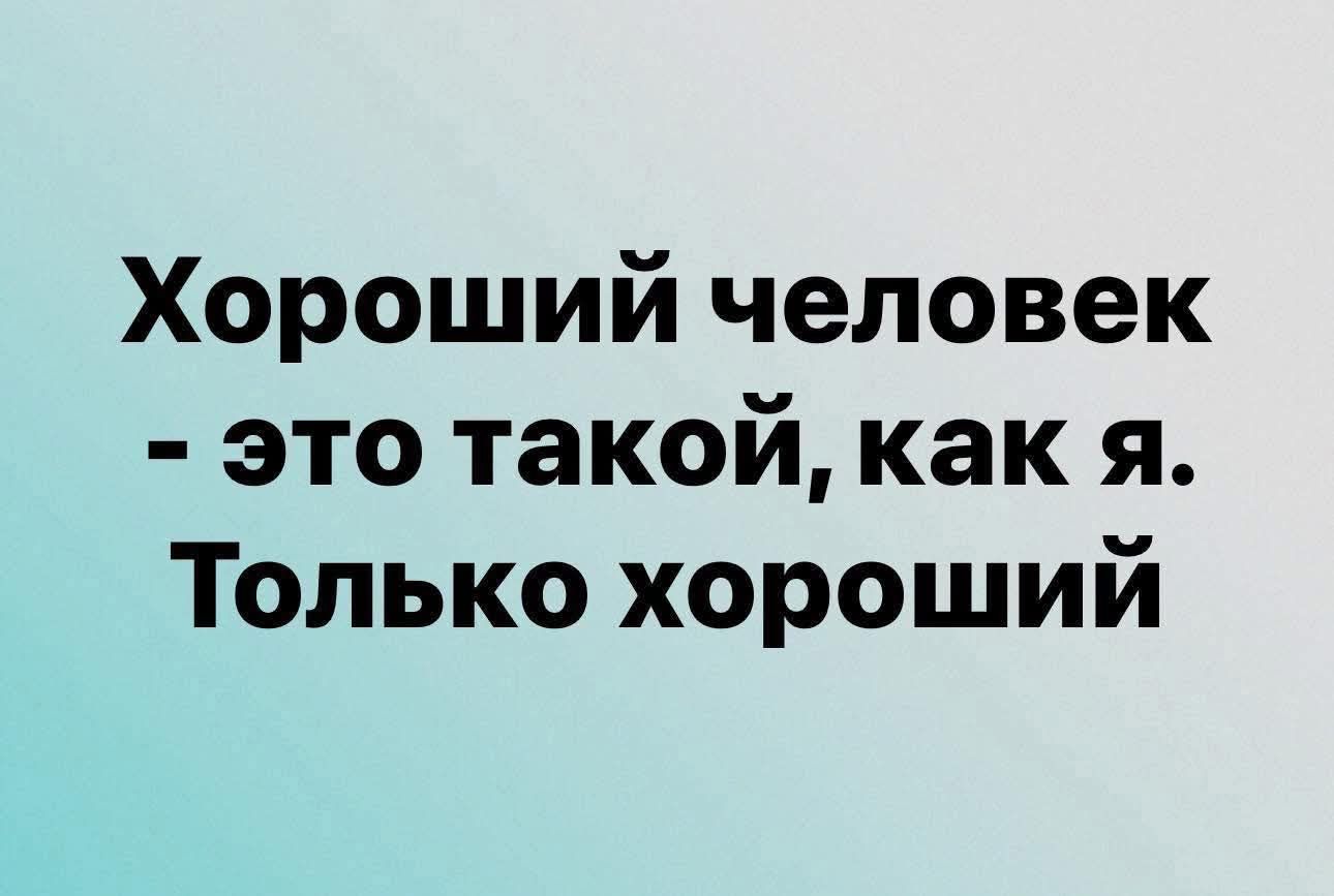 Хороший человек - это такой, как я. Только хороший