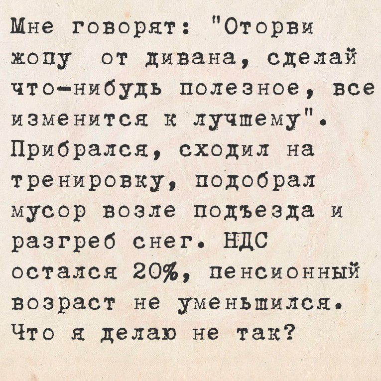 Мне говорят: «Отгони жену от дивана, сделай что-нибудь полезное, всё изменится к лучшему». Прибрался, сходил на тренировку, подобрал мусор возле подъезда и разогрел снег. НДС остался 20%, пенсионный возраст не уменьшился. Что я делаю не так?