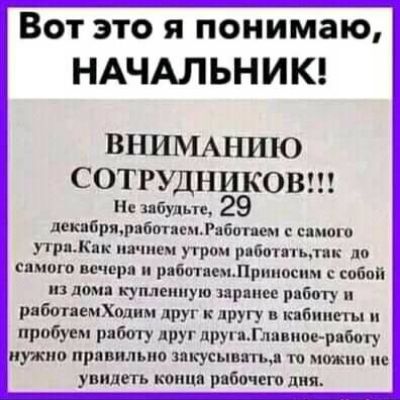 Вот это я понимаю, НАЧАЛЬНИК! ВНИМАНИЮ СОТРУДНИКОВ!!! Не забудьте, 29 декабря, работаем.Работаем с самого утра.Как начнем вечером работать,так до самого вечера и работаем.Приносим с собой из дома купленную заранее работу и работаемХодим друг к другу в кабины и пробуем работу друг друга.Главное-работу нужно правильно закусывать,а то не увидить конца