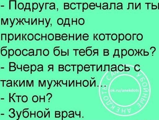- Подруга, встречала ли ты мужчину, одно прикосновение которого бросало бы тебя в дрожь?\n- Вчера я встретилась с таким мужчиной...\n- Кто он?\n- Зубной врач.