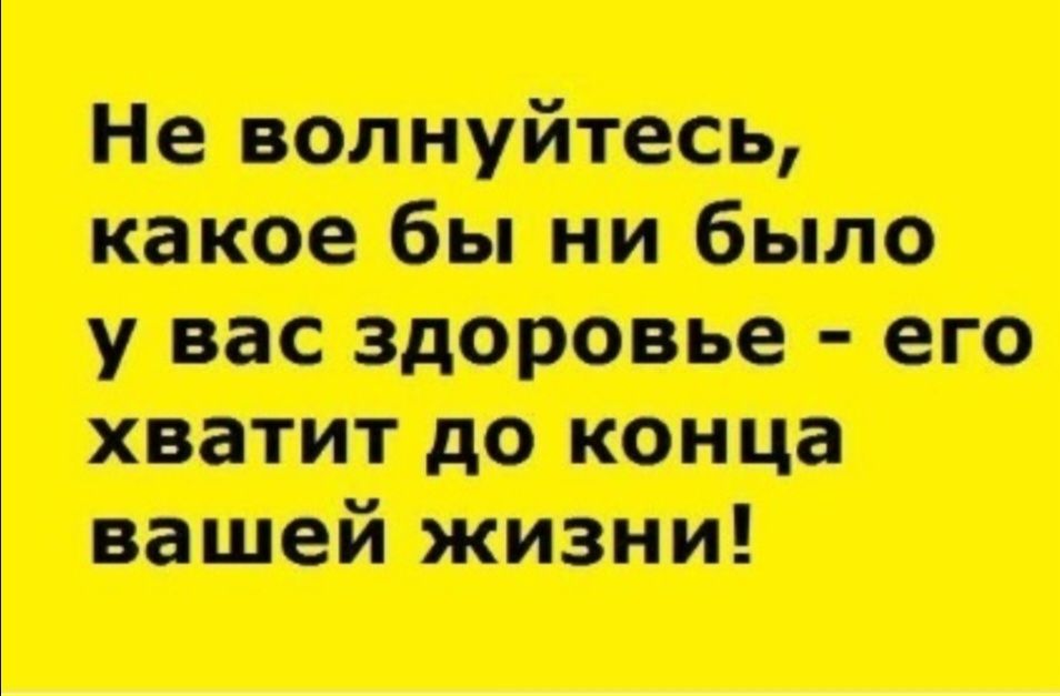 Не волнуйтесь, какое бы ни было у вас здоровье - его хватит до конца вашей жизни!