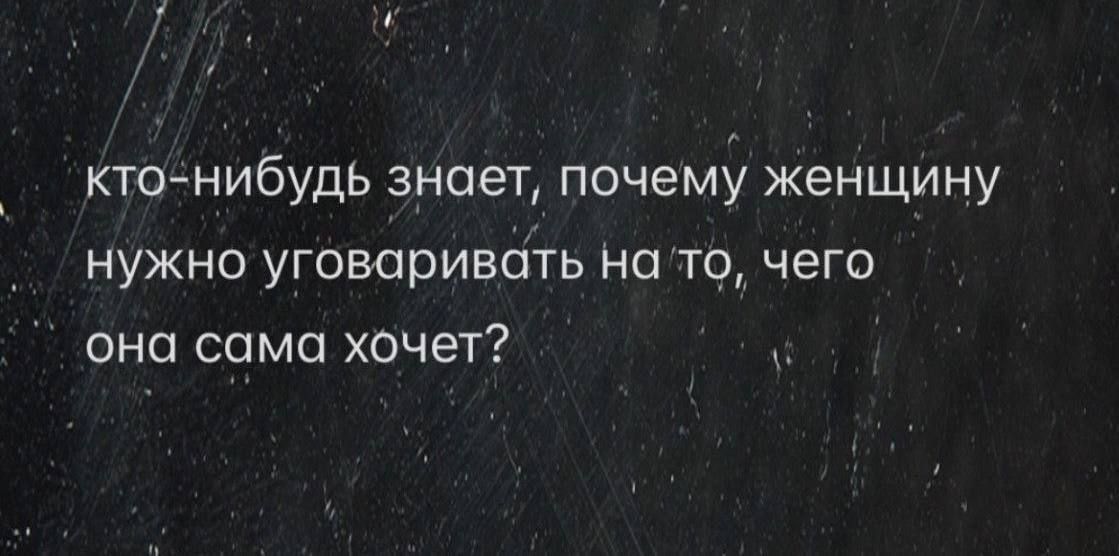 КТО-нибудь знает, почему женщину нужно уговаривать на то, чего она сама хочет?
