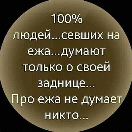100% людей, севших на ежа... думают только о своей заднице... Про ежа не думает никто...