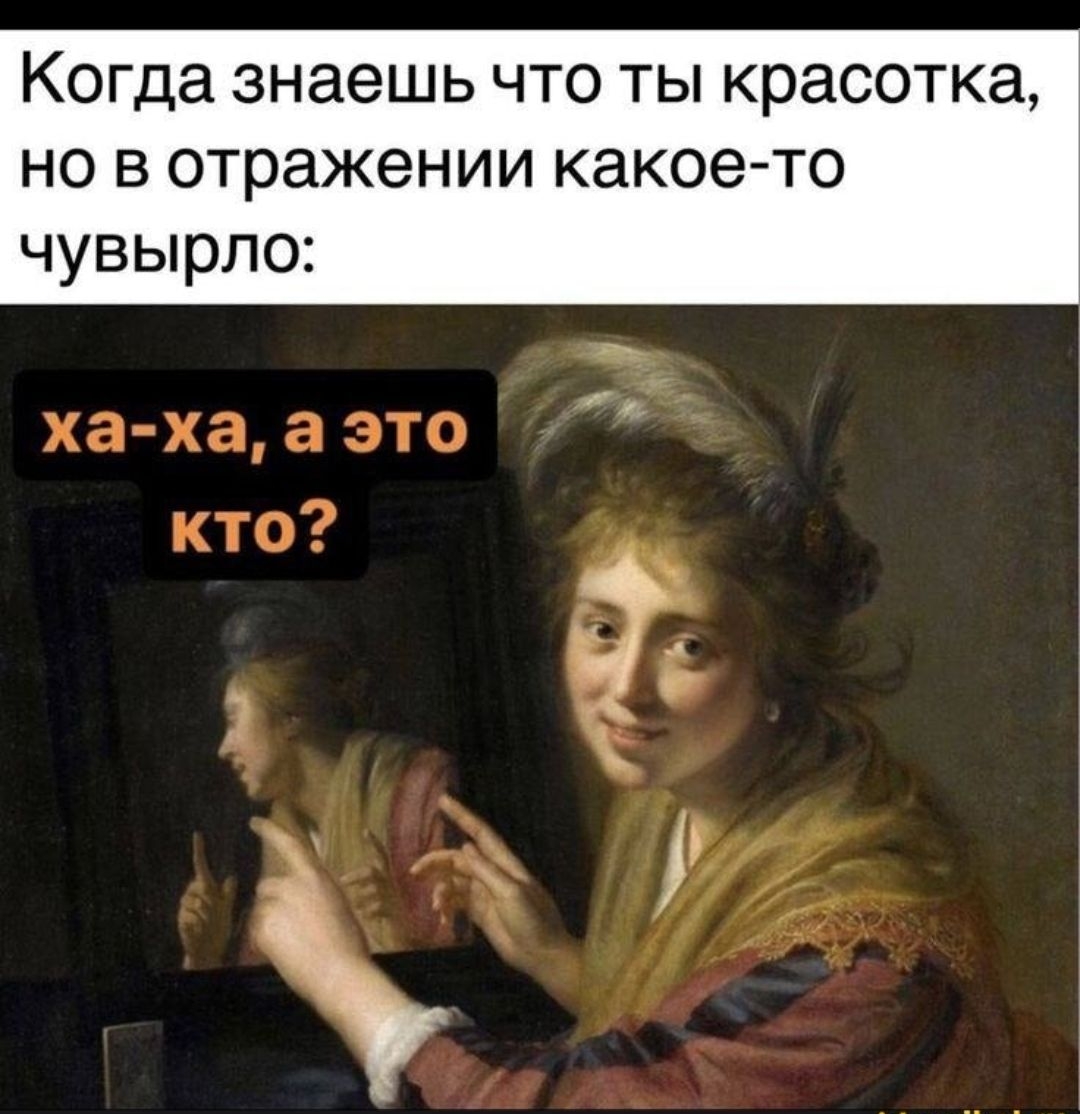 Когда знаешь что ты красавка, но в отражении какое-то чувырло:
ха-ха, а это кто?