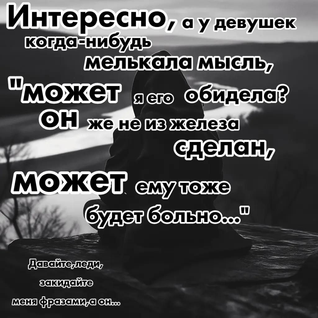 Интересно, а у девушек когда-нибудь мелькала мысль, «может он же не из железа сделан, может ему тоже будет больно…»\nДавайте, леди, закидайте меня фразами, а он…