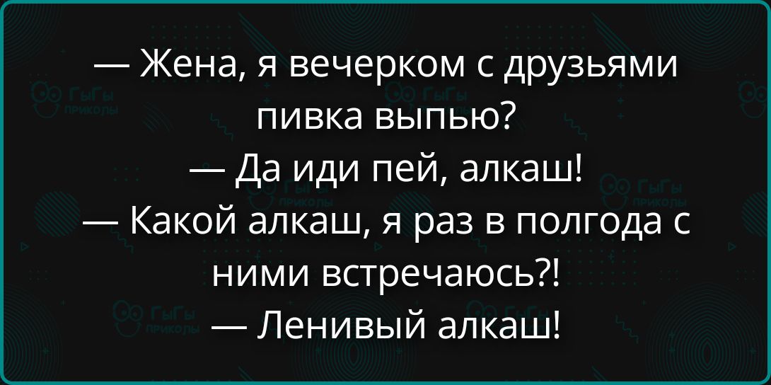 — Жена, я вечерком с друзьями пивка выпью? — Да иди пей, алкаш! — Какой алкаш, я раз в полгода с ними встречаюсь?! — Ленивый алкаш!