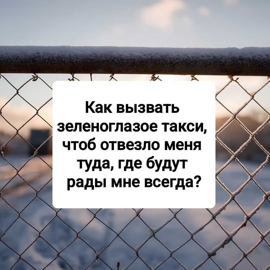 Как вызвать зеленоглазое такси, чтоб отвезло меня туда, где будут рады мне всегда?