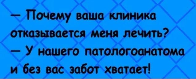 — Почему ваша клиника отказывается меня лечить? — У нашего патологоанатомо и без вас забот хватет!