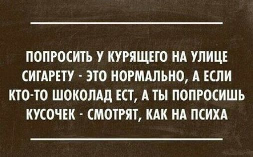 ПОПРОСИТЬ У КУРЯЩЕГО НА УЛИЦЕ СИГАРЕТУ - ЭТО НОРМАЛЬНО, А ЕСЛИ КТО-ТО ШОКОЛАД ЕСТ, А ТЫ ПОПРОСИШЬ КУСОЧЕК - СМОТРЯТ, КАК НА ПСИХА