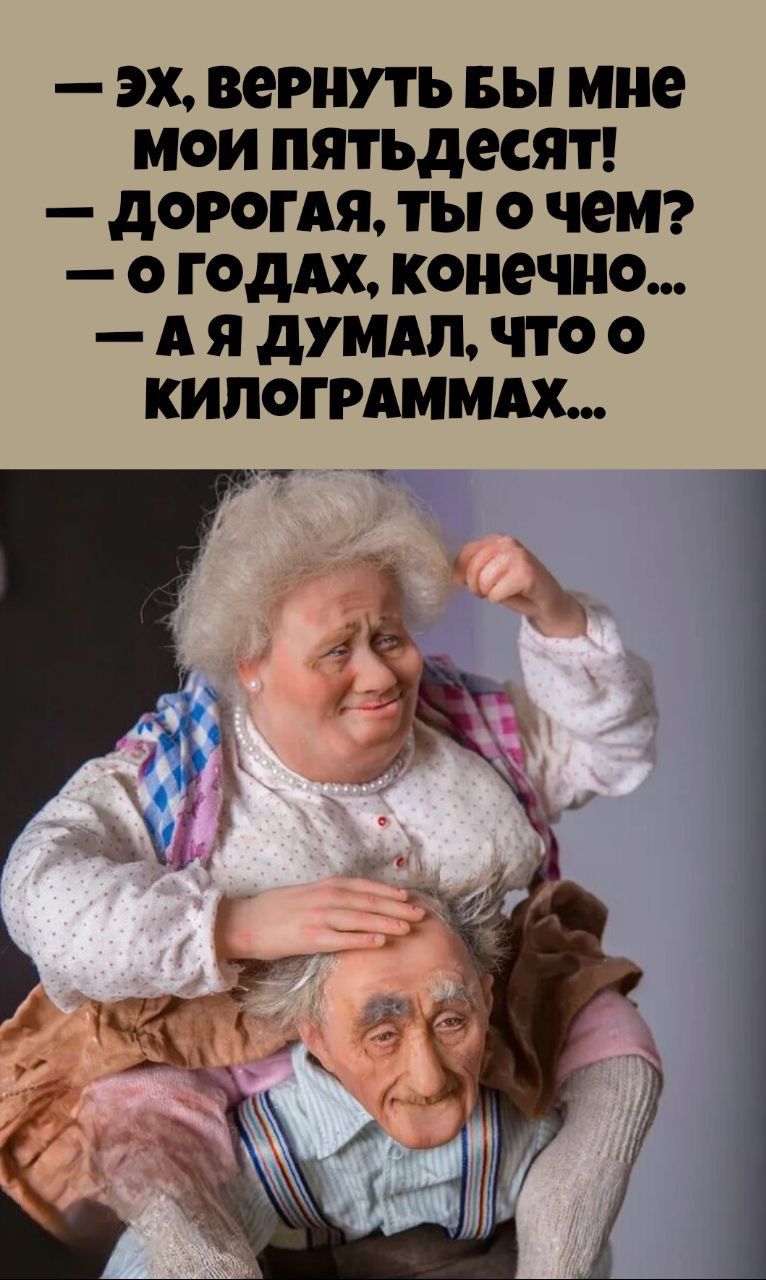 — Эх, вернуть бы мне мои пятьдесят! — Дорогая, ты о чем? — О годах, конечно... — А я думал, что о килограммах...