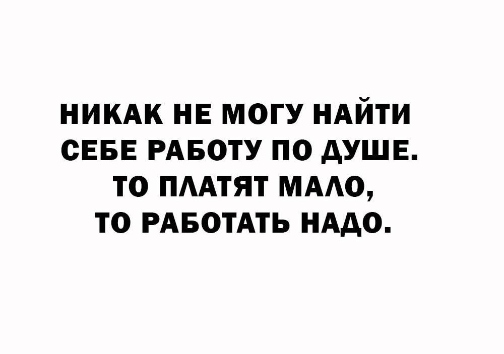 НИКАК НЕ МОГУ НАЙТИ СЕБЕ РАБОТУ ПО ДУШЕ. ТО ПЛАТЯТ МАЛО, ТО РАБОТАТЬ НАДО.