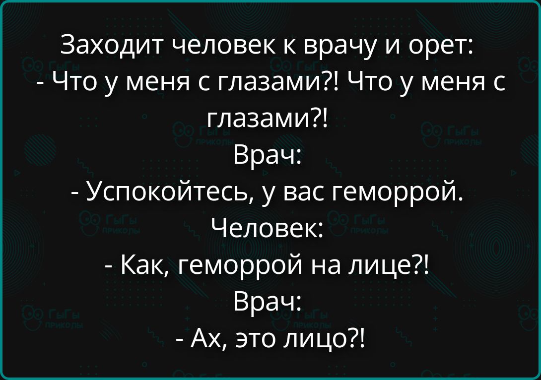 Заходит человек к врачу и орет: - Что у меня с глазами?! Что у меня с глазами?! Врач: - Успокойтесь, у вас геморрой. Человек: - Как, геморрой на лице?! Врач: - Ах, это лицо?!