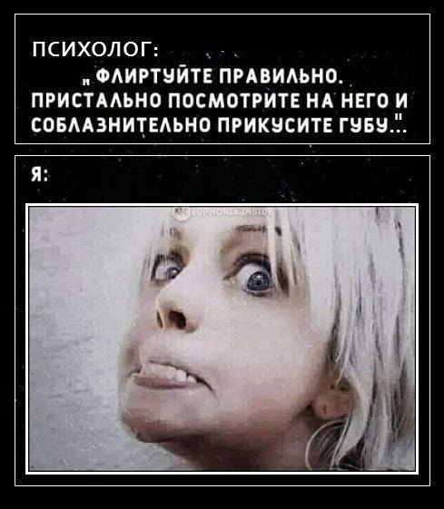 ПСИХОЛОГ: и ФЛИРТУЙТЕ ПРАВИЛЬНО. ПРИСТАЛЬНО ПОСМОТРИТЕ НА НЕГО И СОБЛАЗНЕТЕЛЬНО ПРИКУСИТЕ ГУБУ... Я: