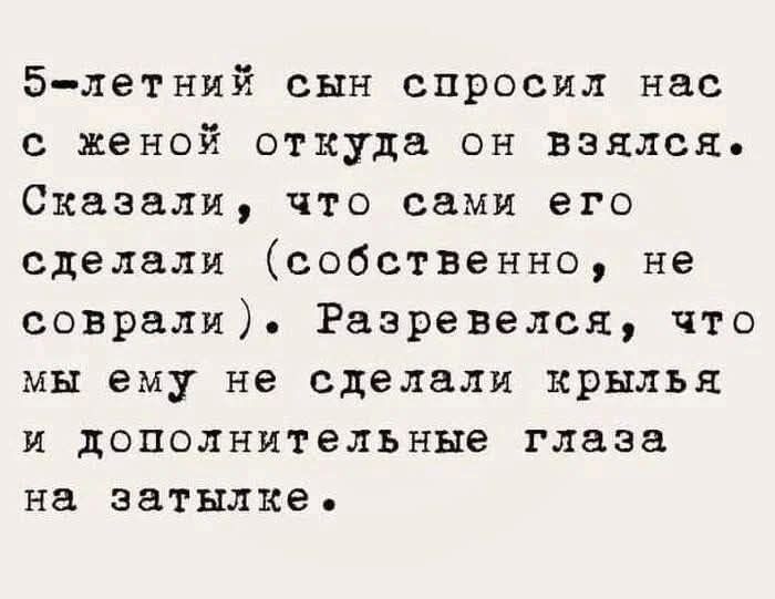 5-летний сын спросил нас откуда он взялся. Сказали, что сами его сделали (собственно, не соврали). Разверелся, что мы ему не сделали крылья и дополнительные глаза на затылке.