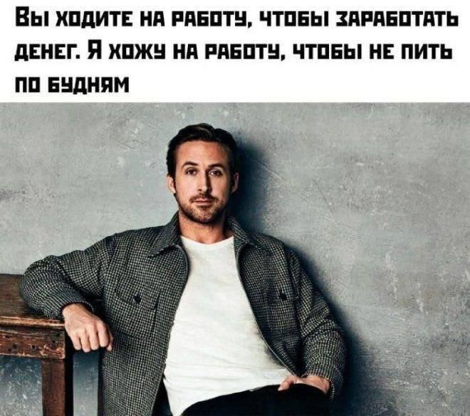 ВЫ ХОДИТЕ НА РАБОТУ, ЧТОБЫ ЗАРАБОТАТЬ ДЕНЬГИ. Я ХОЖУ НА РАБОТУ, ЧТОБЫ НЕ ПИТЬ ПО БУДНЯМ