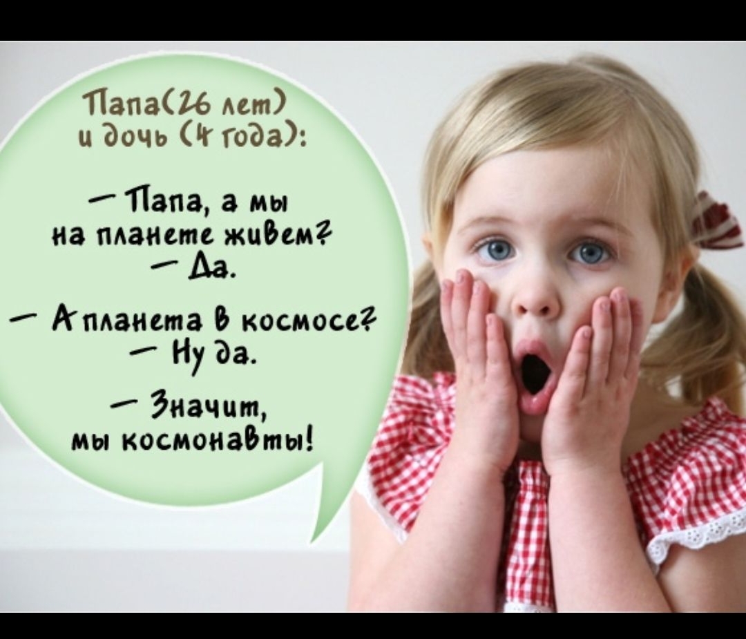 Папа(16 лет) и дочь (7 лет):
- Папа, а мы на планете живем?
- Да.
- А планета в космосе?
- Ну да.
- Значит, мы космонавты!