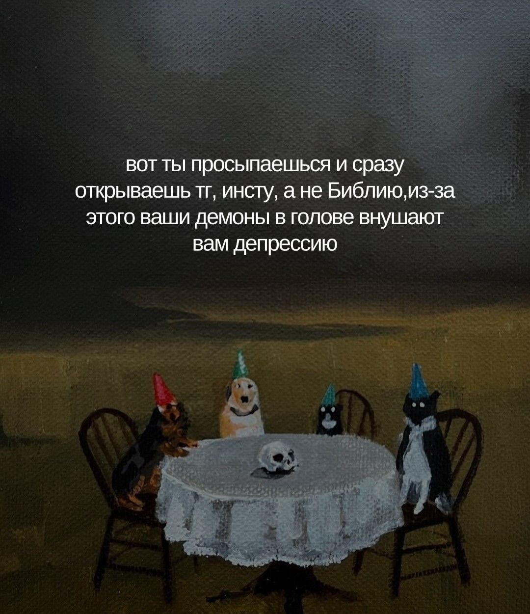 вот ты просыпаешься и сразу открываешь тп, истну, а не Библио,из-за этого ваши демоны в голове внушают вам депрессию