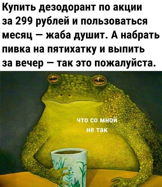 Купить дезодорант по акции за 299 рублей и пользоваться месяц — жаба душит. А набрать пивка на пятитатку и выпить за вечер — так это пожалуйста.

что со мной не так