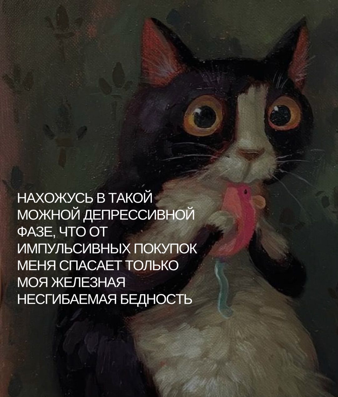 НАХОЖУСЬ В ТАКОЙ МОЖНОЙ ДЕПРЕССИВНОЙ ФАЗЕ, ЧТО ОТ ИМПУЛЬСИВНЫХ ПОКУПОК МЕНЯ СПАСАЕТ ТОЛЬКО МОЯ ЖЕЛЕЗНАЯ НЕСГИБАЕМАЯ БЕДНОСТЬ