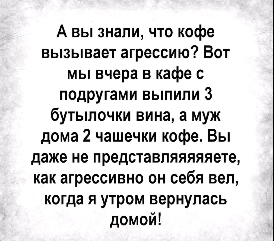 А вы знали, что кофе вызывает агрессию? Вот мы вчера в кафе с подругами выпили 3 бутылочки вина, а муж дома 2 чашечки кофе. Вы даже не представляeтe, как агрессивно он себя вел, когда я утром вернулась домой!