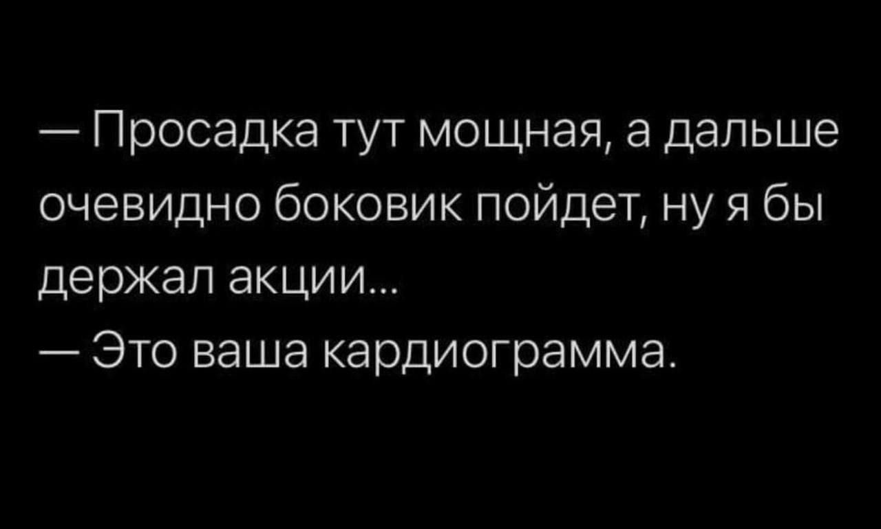 — Просадка тут мощная, а дальше очевидно боковик пойдет, ну я бы держал акции... 
— Это ваша кардиограмма.