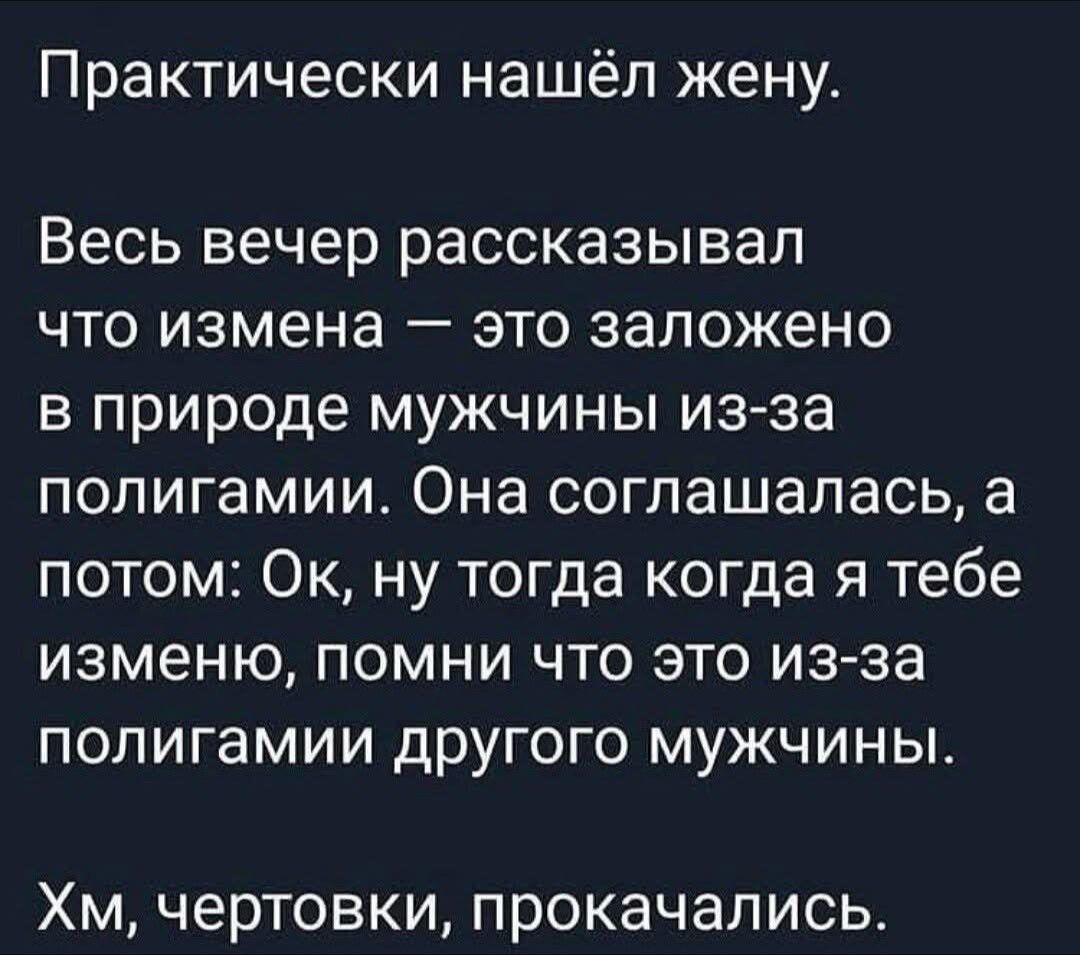 Практически нашёл жену. Весь вечер рассказывал что измена — это заложено в природе мужчины из-за полигамии. Она соглашалась, а потом: Ок, ну тогда когда я тебе изменю, помни что это из-за полигами другого мужчины. Хм, чертовки, прокакались.