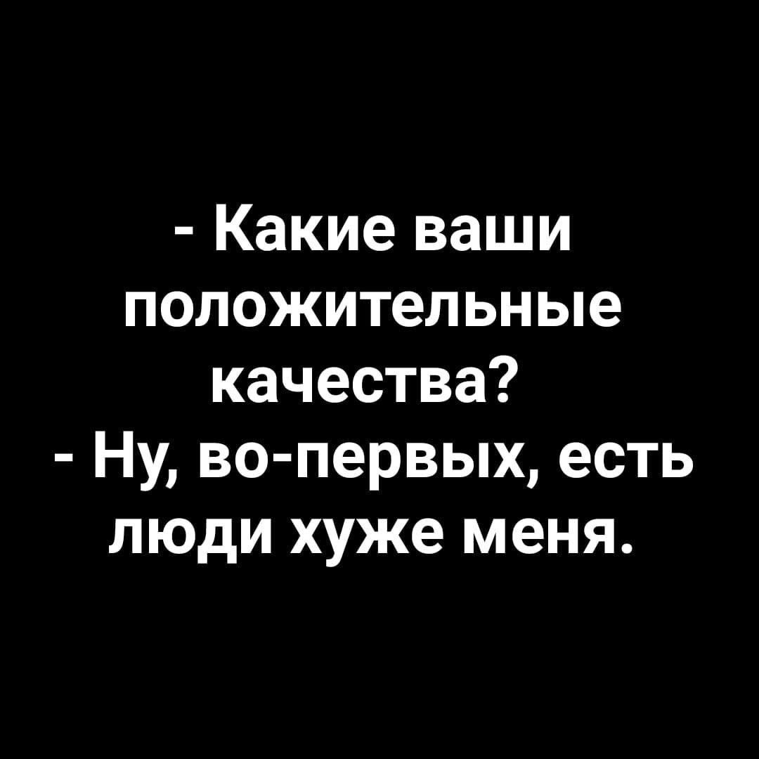 - Какие ваши положительные качества?
- Ну, во-первых, есть люди хуже меня.