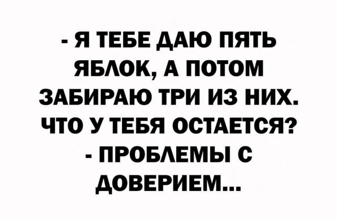 - Я ТЕБЕ ДАЮ ПЯТЬ ЯБЛОК, А ПОТОМ ЗАБИРАЮ ТРИ ИЗ НИХ. ЧТО У ТЕБЯ ОСТАЕТСЯ?
- ПРОБЛЕМЫ С ДОВЕРИЕМ...