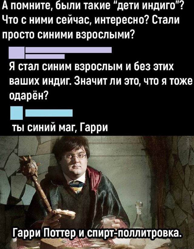 А помните, были такие «дети индиго»? Что с ними сейчас, интересно? Стали просто синими взрослыми? Я стал синим взрослым и без этих ваших индий. Значит ли это, что я тоже одарён? ты синий маг, Гарри Гарри Поттер и спирт-поллитровка.
