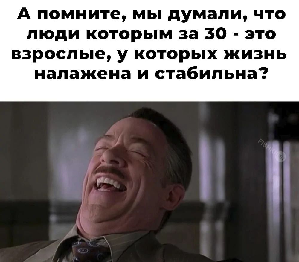 А помните, мы думали, что люди котрым за 30 - это взрослые, у которых жизнь налажена и стабильна?
