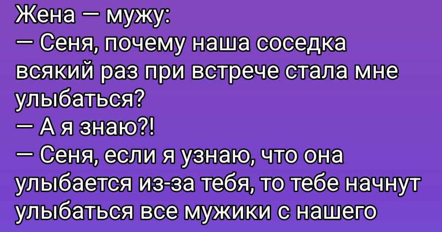 Жена — мужу:\n— Сеня, почему наша соседка всякий раз при встрече стала мне улыбаться?\n— А я знаю?!\n— Сеня, если я узнаю, что она улыбается из-за тебя, то тебе начнут улыбаться все мужики с нашего двора.