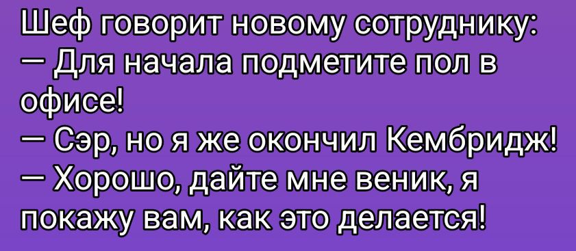 Шеф говорит новому сотруднику:
— Для начала подметите пол в офисе!
— Сэр, но я же окончил Кембридж!
— Хорошо, дайте мне веник, я покажу вам, как это делается!