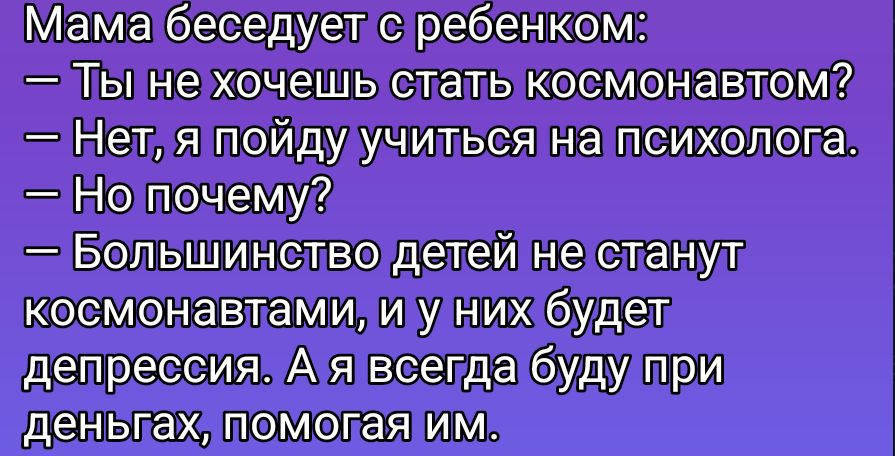 Мама беседует с ребенком:
— Ты не хочешь стать космонавтом?
— Нет, я пойду учиться на психолога.
— Но почему?
— Большинство детей не станут космонавтами, и у них будет депрессия. А я всегда буду при деньгах, помогая им.