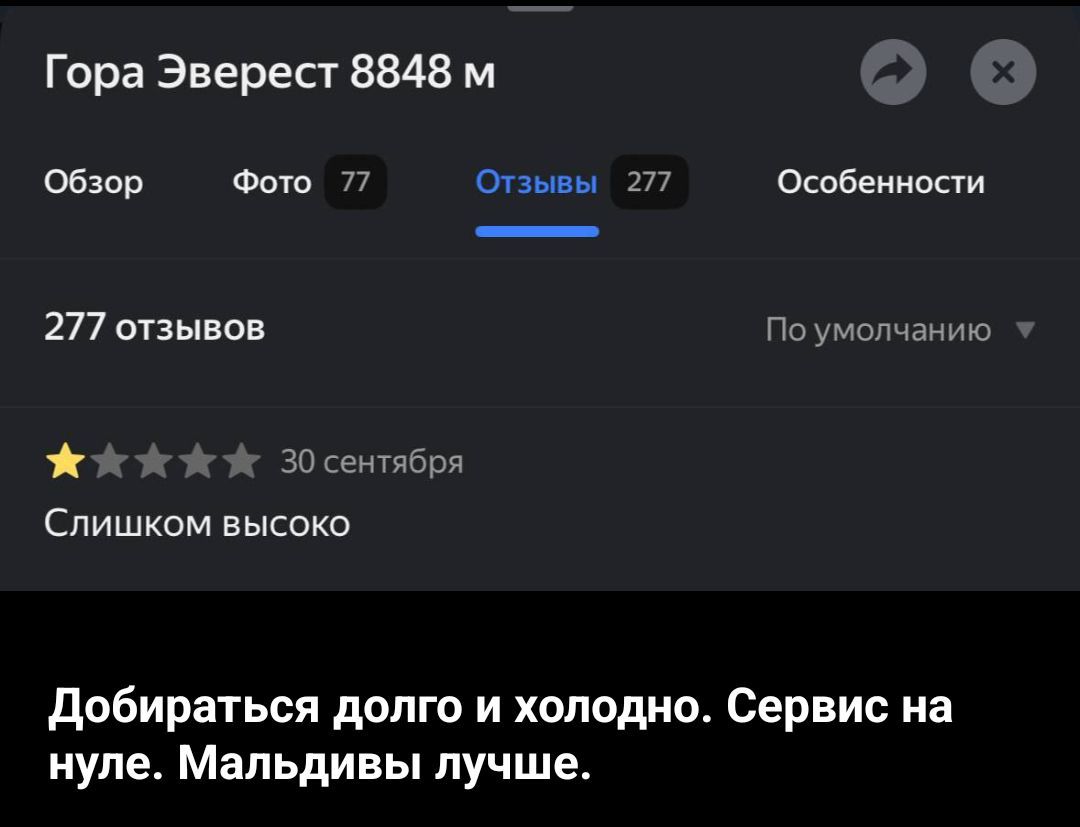 Гора Эверест 8848 м

Обзор Фото 77 Отзывы 277 Особенности

277 отзывов По умолчанию

★☆☆☆☆ 30 сентября

Слишком высоко

Добира́ться долго и холодно. Сервис на нуле. Мальдивы лучше.