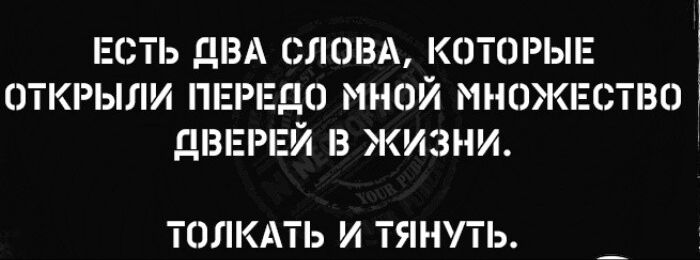 ЕСТЬ ДВА СЛОВА, КОТОРЫЕ ОТКРЫЛИ ПЕРЕД МНОЙ МНОЖЕСТВО ДВЕРЕЙ В ЖИЗНИ. ТОЛКАТЬ И ТЯНУТЬ.