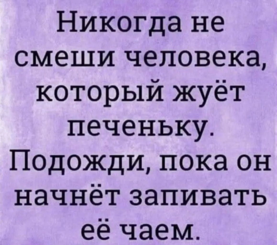 Никогда не смей смеши человека, который жуёт печеньку. Подожди, пока он начнёт запивать её чаем.