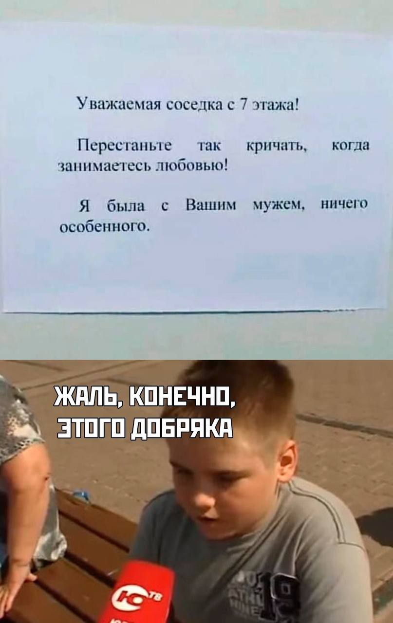 Уважаемая соседка с 7 этажа!
Перестаньте так кричать, когда занимаетесь любовью!
Я была с Вашим мужем, ничего особенного.

ЖАЛЬ, КОНЕЧНО, ЭТОГО ДОБРЯКА