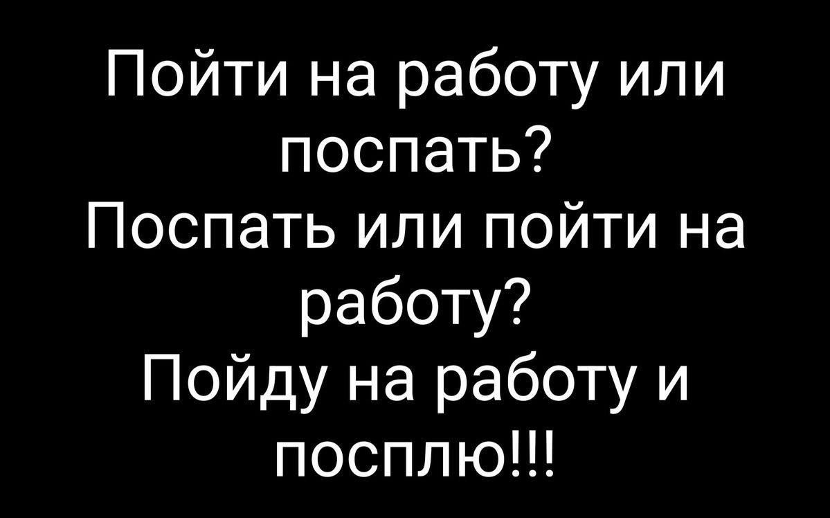 Пойти на работу или поспать?
Поспать или пойти на работу?
Пойду на работу и посплю!!!