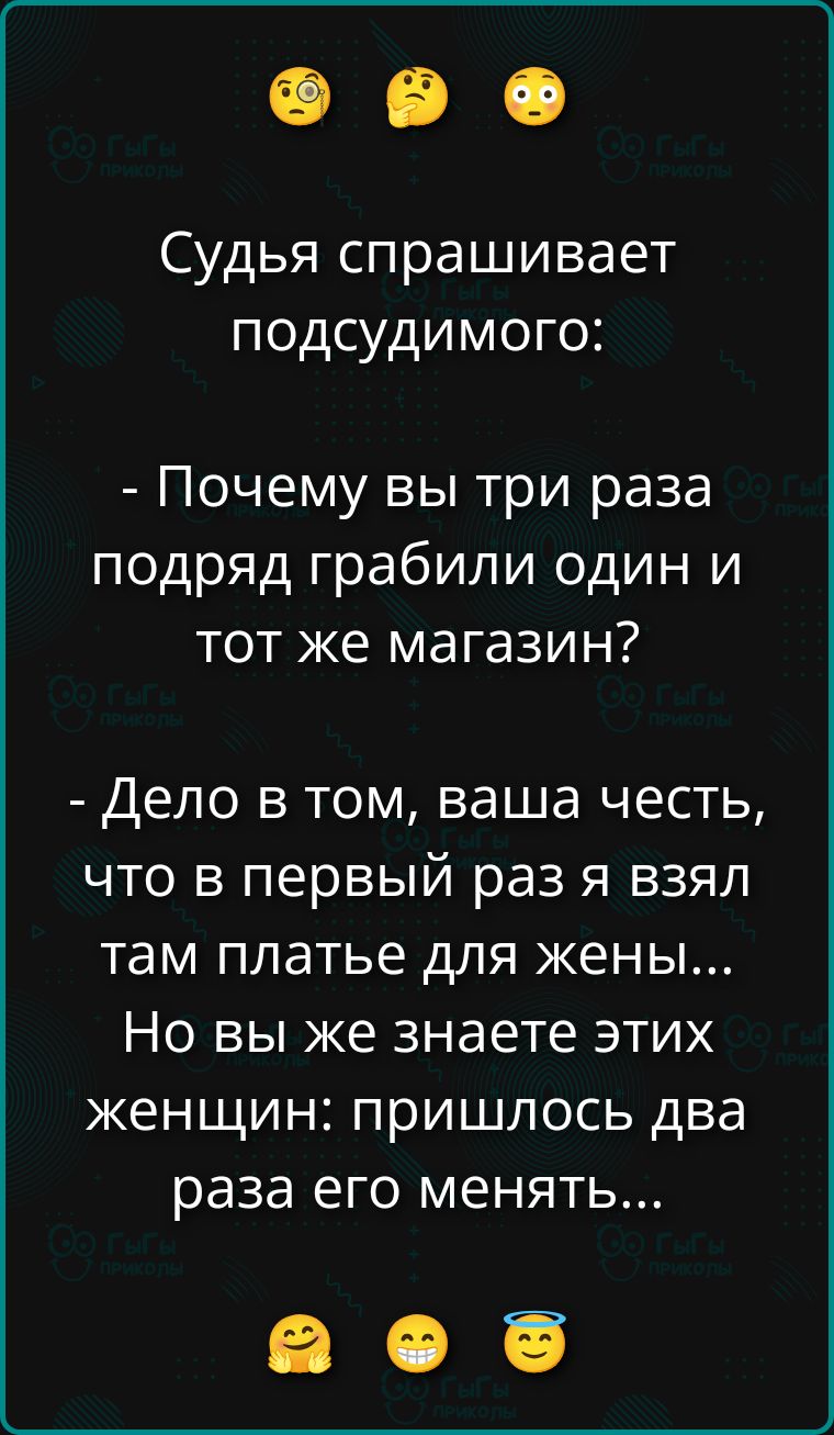 Судья спрашивает подсудимого:
- Почему вы три раза подряд грабили один и тот же магазин?
- Дело в том, ваша честь, что в первый раз я взял там платье для жены... Но вы же знаете этих женщин; пришлось два раза его менять...