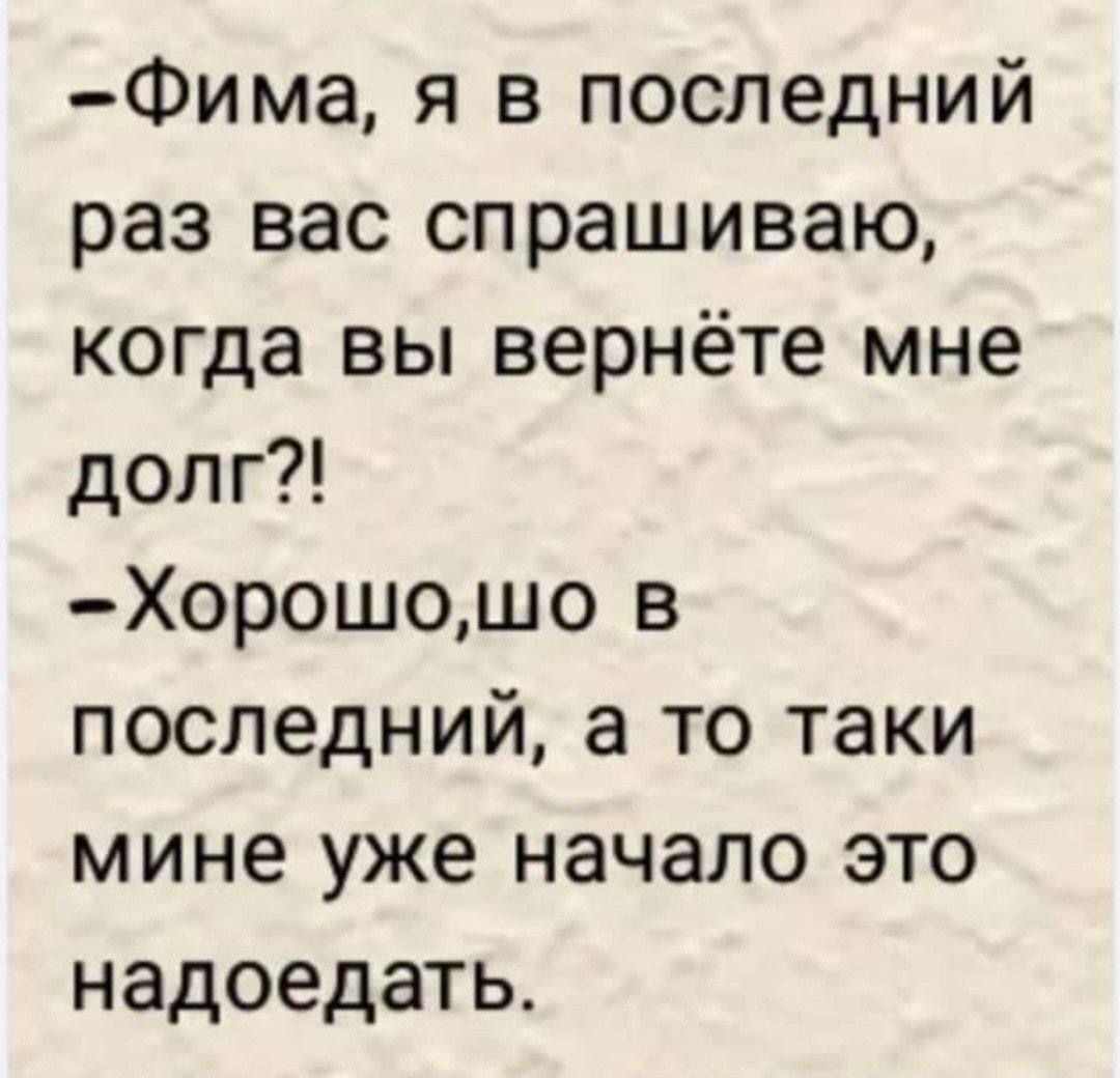 -Фима, я в последний раз вас спрашиваю, когда вы вернёте мне долг?!
-Хорошо,шо в последний, а то таки mine уже начало это надоедать.
