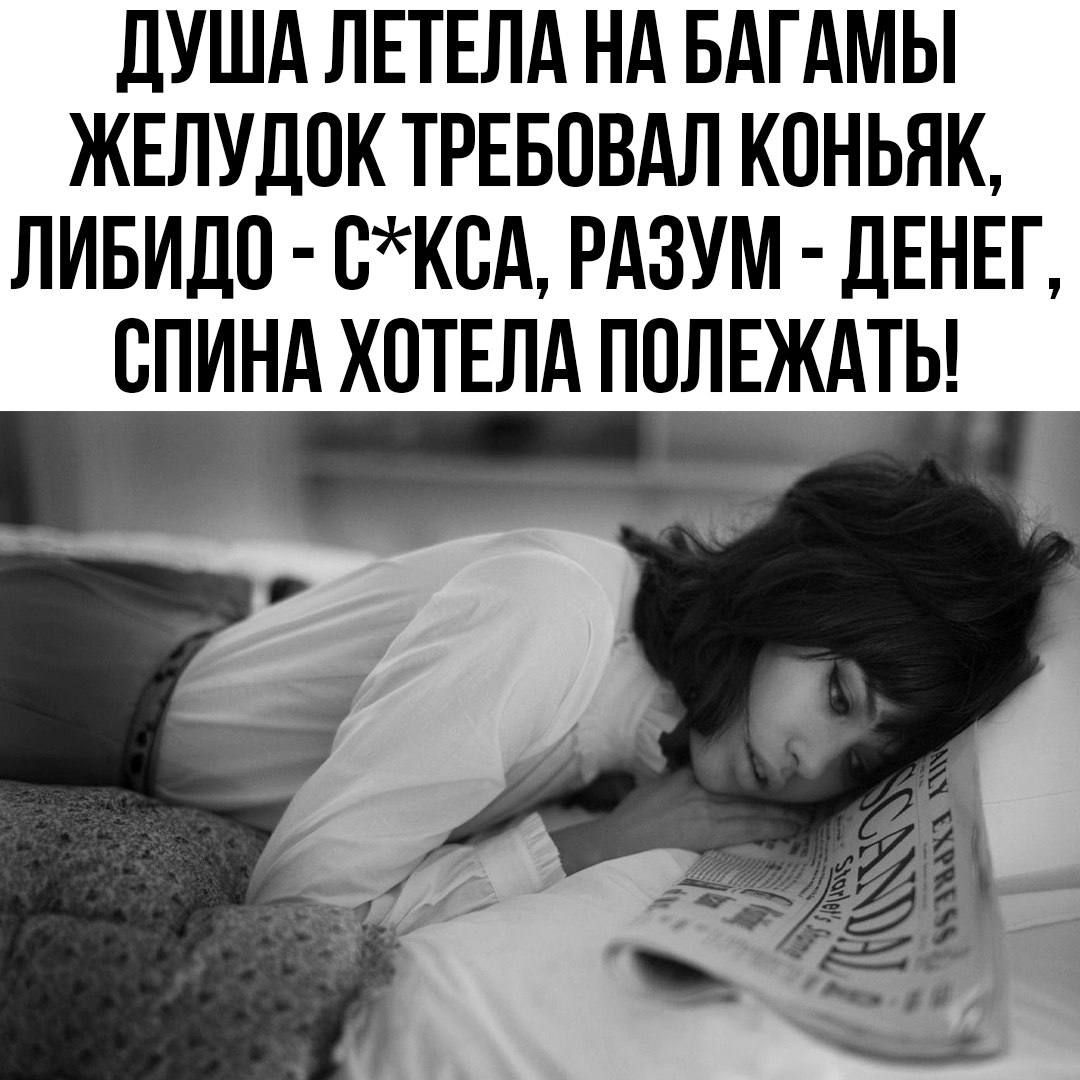 ДУША ЛЕТЕЛА НА БАГАМЫ ЖЕЛУДОК ТРЕБОВАЛ КОНЬЯК, ЛИБИДО - С*КСА, РАЗУМ - ДЕНЕГ, СПИНА ХОТЕЛА ПОЛЕЖАТЬ!