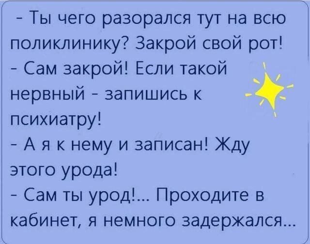 - Ты чего разорался тут на всю поликлинику? Закрой свой рот!\n- Сам закрой! Если такой нервный - запишись к психиатру!\n- А я к нему и записан! Жду этого урода!\n- Сам ты урод!... Проходите в кабинет, я немного задержался...