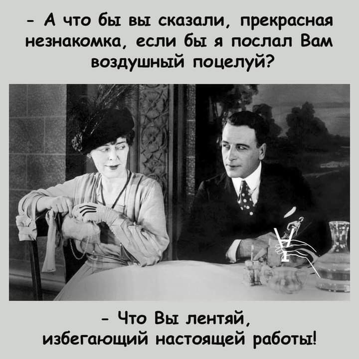 А что бы вы сказали, прекрасная незнакомка, если бы я послал Вам воздушный поцелуй? Что Вы леняй, избегающий настоящей работы!