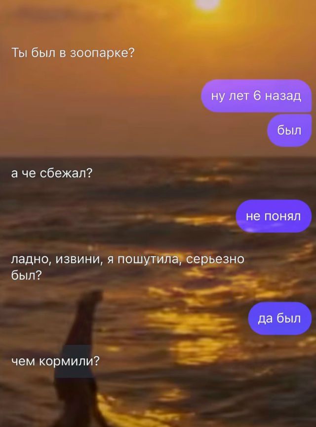 Ты был в зоопарке?
ну лет 6 назад
был
а че сбежал?
не понял
ладно, извини, я пошутила, серьёзно был?
да был
чем кормили?