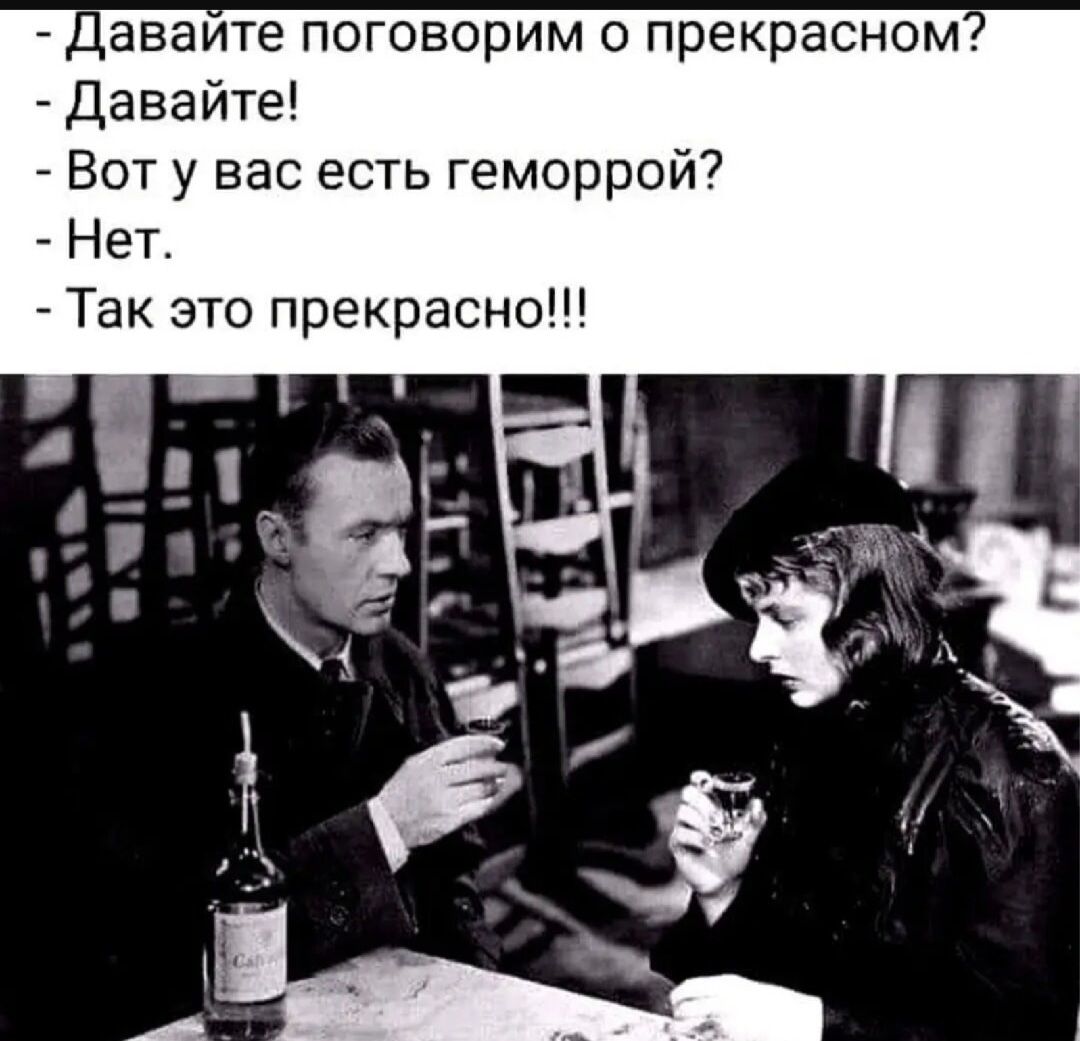 Давайте поговорим о прекрасном?
Давайте!
Вот у вас есть геморрой?
Нет.
Так это прекрасно!!!