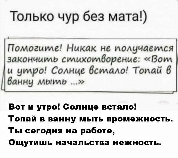 Только чур без мата!)

Помогите! Никак не получается закончить стихотворение: «Вот и утро! Солнце встало! Топай в ванну мыть …»

Вот и утро! Солнце встало!
Топай в ванну мыть промежность.
Ты сегодня на работе,
Ощутишь начальства нежность.